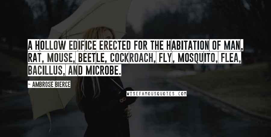 Ambrose Bierce Quotes: A hollow edifice erected for the habitation of man, rat, mouse, beetle, cockroach, fly, mosquito, flea, bacillus, and microbe.