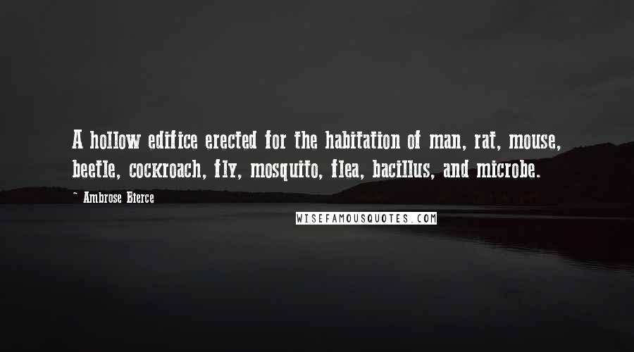 Ambrose Bierce Quotes: A hollow edifice erected for the habitation of man, rat, mouse, beetle, cockroach, fly, mosquito, flea, bacillus, and microbe.