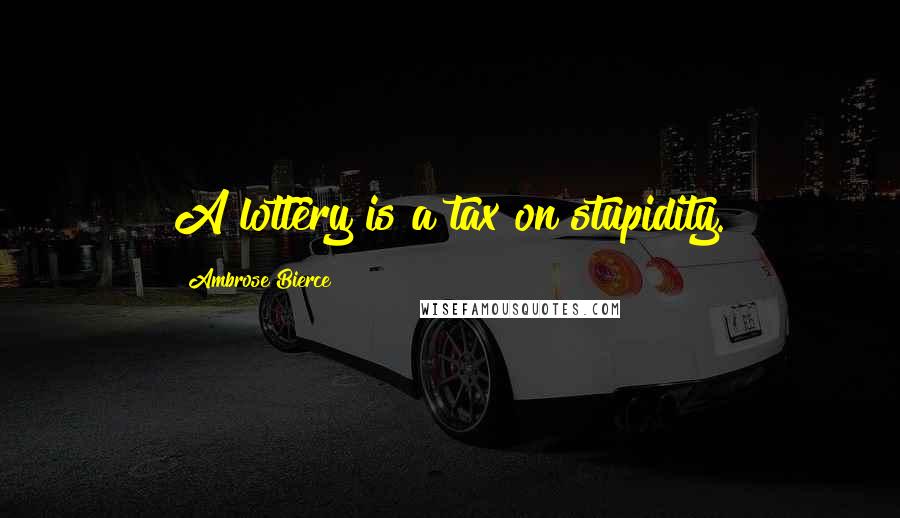Ambrose Bierce Quotes: A lottery is a tax on stupidity.