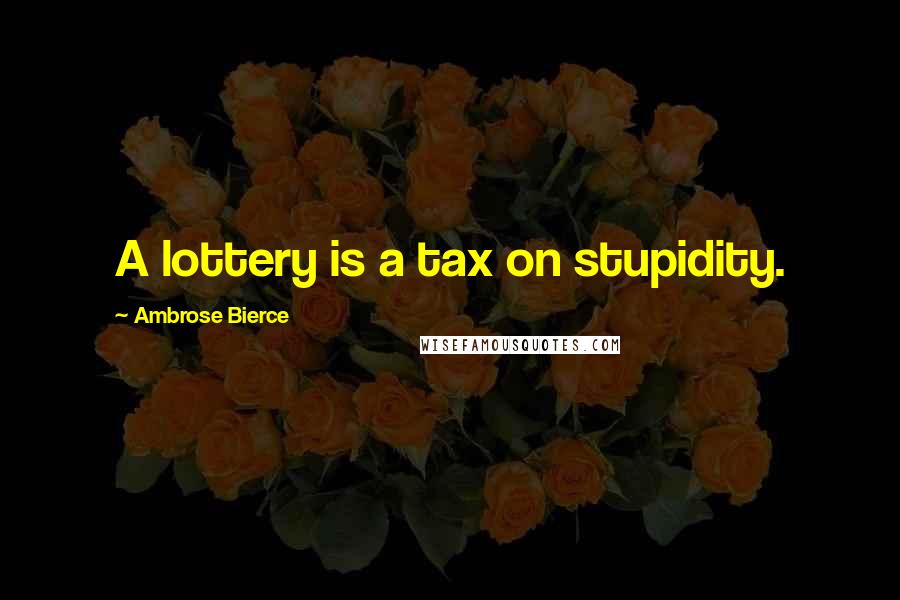 Ambrose Bierce Quotes: A lottery is a tax on stupidity.