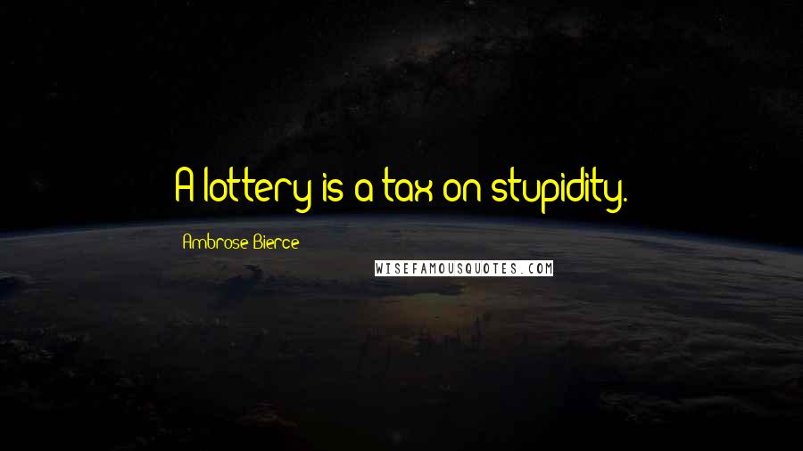 Ambrose Bierce Quotes: A lottery is a tax on stupidity.