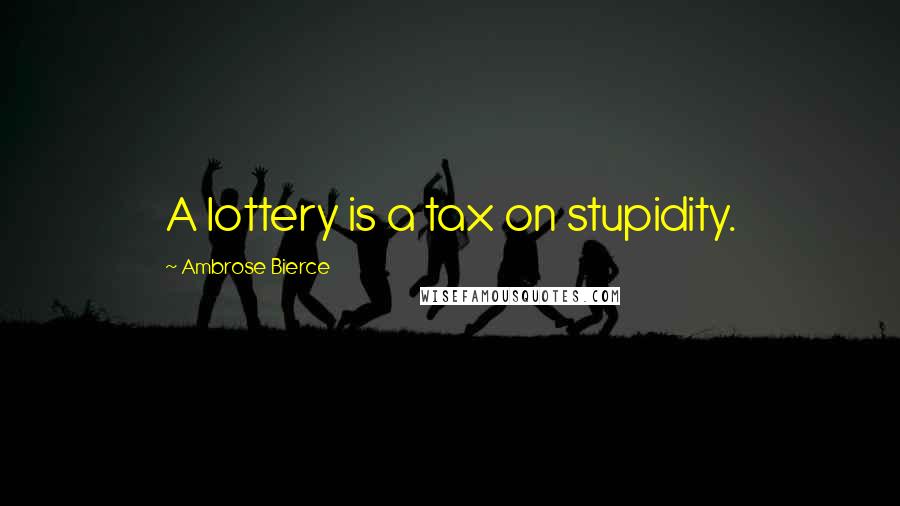 Ambrose Bierce Quotes: A lottery is a tax on stupidity.