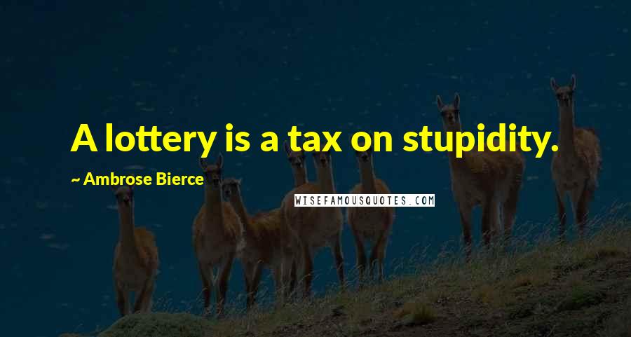 Ambrose Bierce Quotes: A lottery is a tax on stupidity.