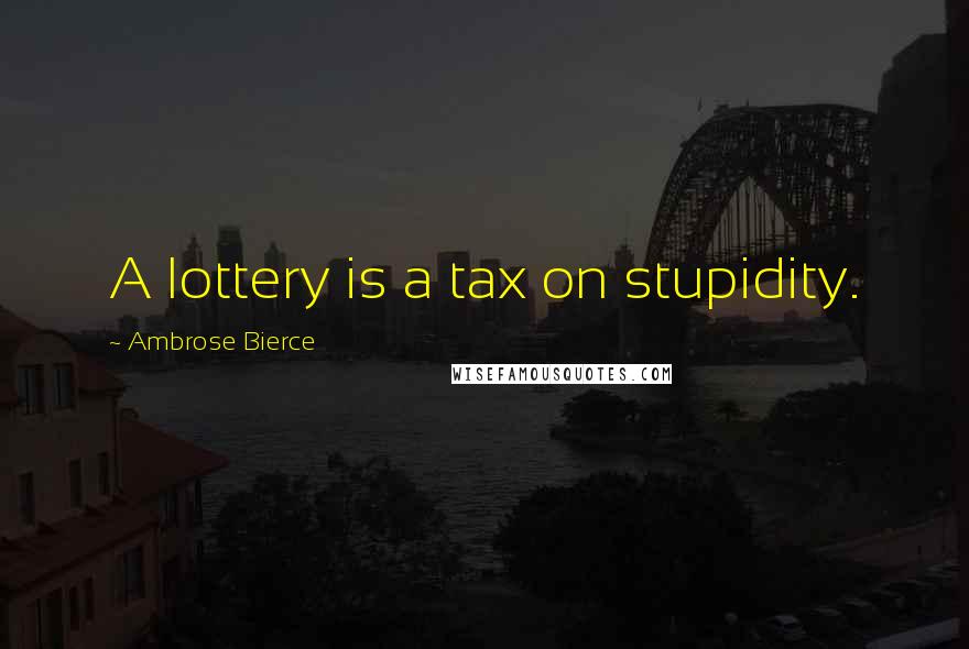Ambrose Bierce Quotes: A lottery is a tax on stupidity.