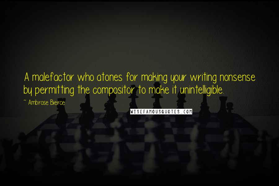 Ambrose Bierce Quotes: A malefactor who atones for making your writing nonsense by permitting the compositor to make it unintelligible.