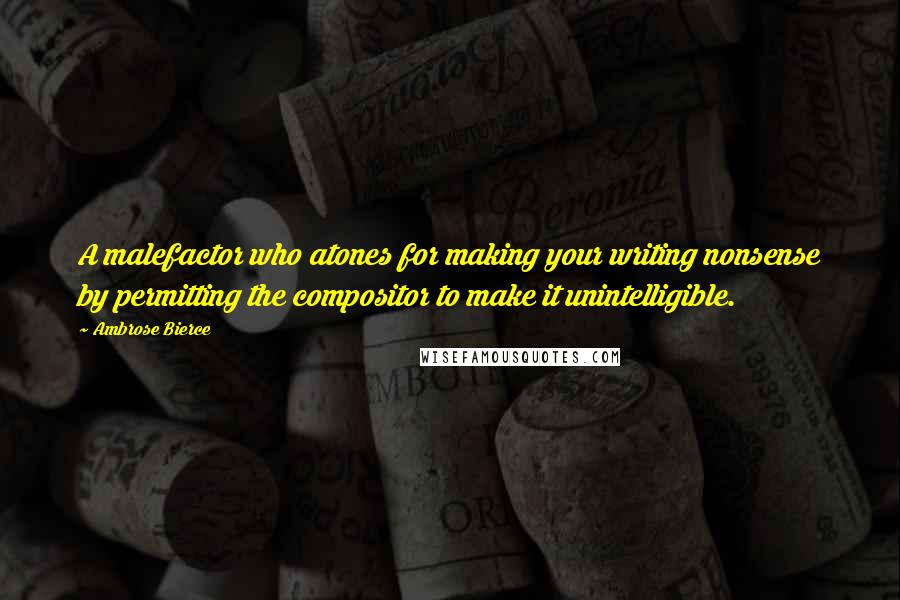 Ambrose Bierce Quotes: A malefactor who atones for making your writing nonsense by permitting the compositor to make it unintelligible.