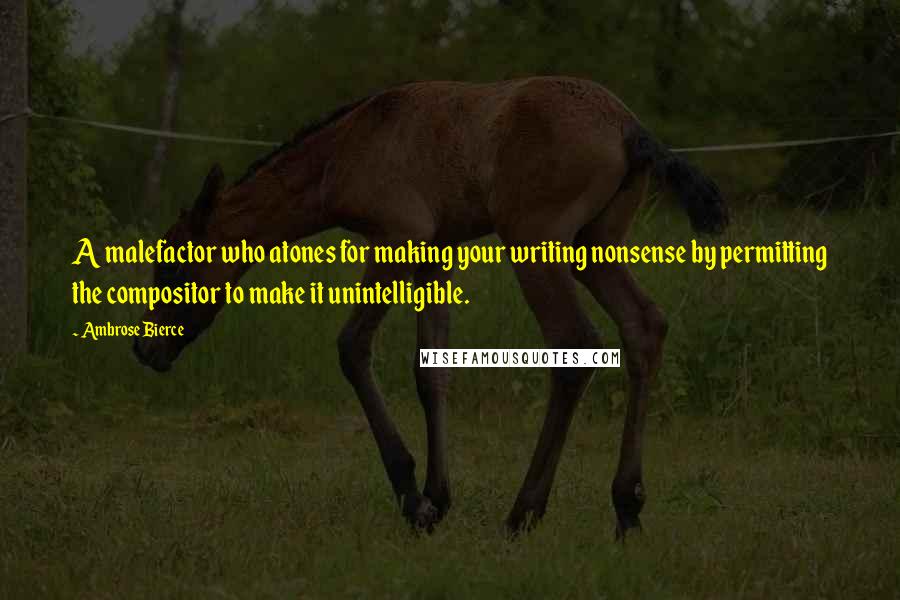 Ambrose Bierce Quotes: A malefactor who atones for making your writing nonsense by permitting the compositor to make it unintelligible.