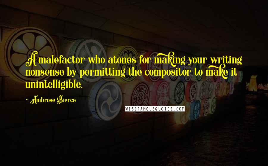 Ambrose Bierce Quotes: A malefactor who atones for making your writing nonsense by permitting the compositor to make it unintelligible.