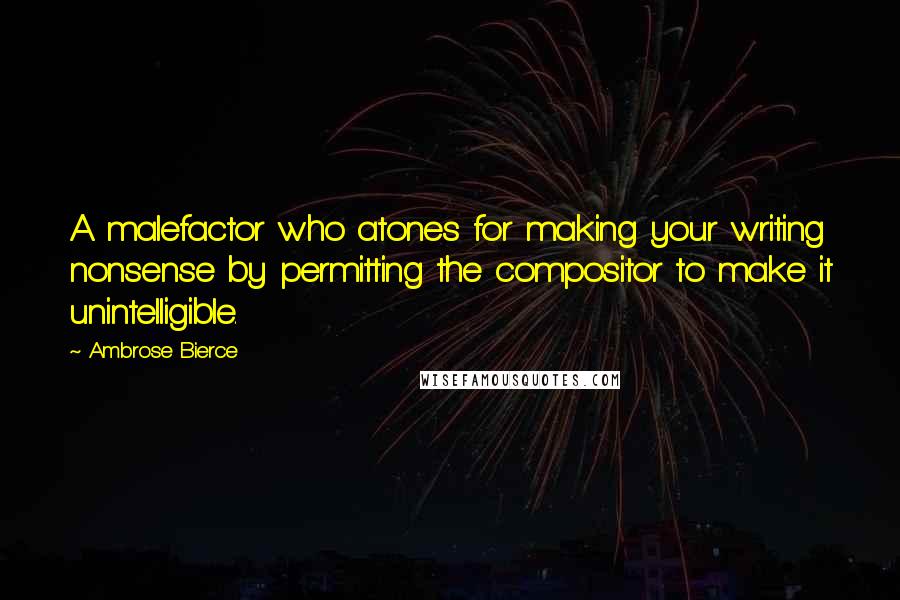 Ambrose Bierce Quotes: A malefactor who atones for making your writing nonsense by permitting the compositor to make it unintelligible.