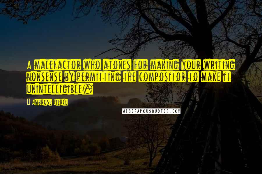 Ambrose Bierce Quotes: A malefactor who atones for making your writing nonsense by permitting the compositor to make it unintelligible.
