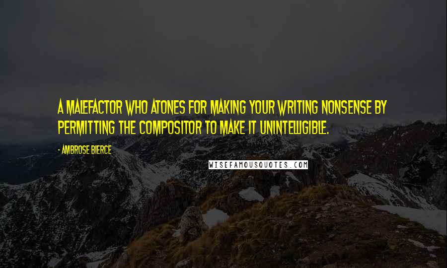 Ambrose Bierce Quotes: A malefactor who atones for making your writing nonsense by permitting the compositor to make it unintelligible.