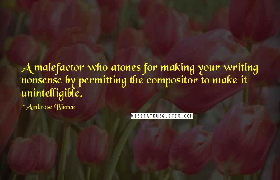 Ambrose Bierce Quotes: A malefactor who atones for making your writing nonsense by permitting the compositor to make it unintelligible.
