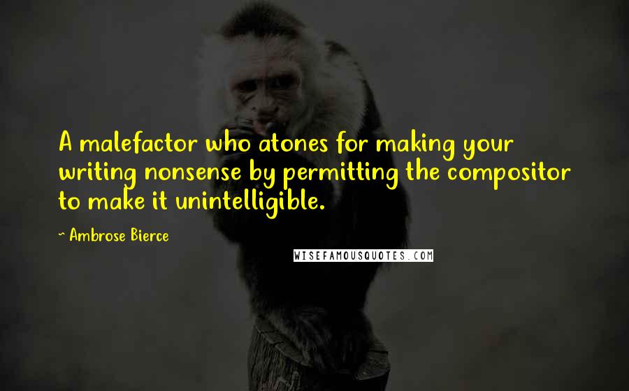 Ambrose Bierce Quotes: A malefactor who atones for making your writing nonsense by permitting the compositor to make it unintelligible.
