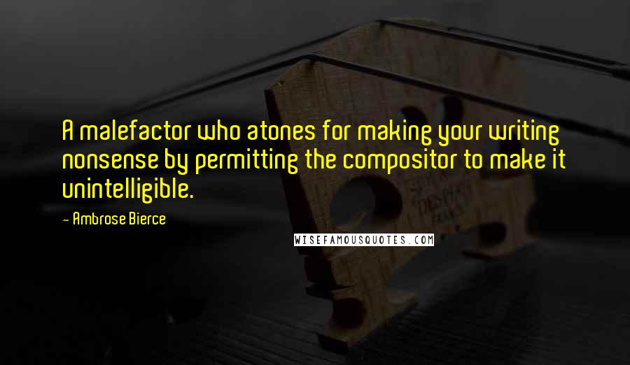 Ambrose Bierce Quotes: A malefactor who atones for making your writing nonsense by permitting the compositor to make it unintelligible.