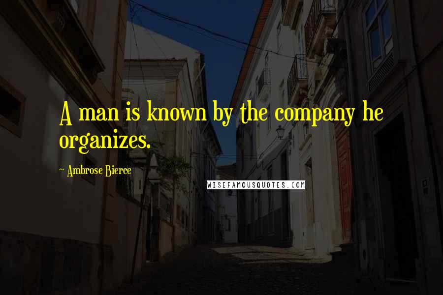 Ambrose Bierce Quotes: A man is known by the company he organizes.