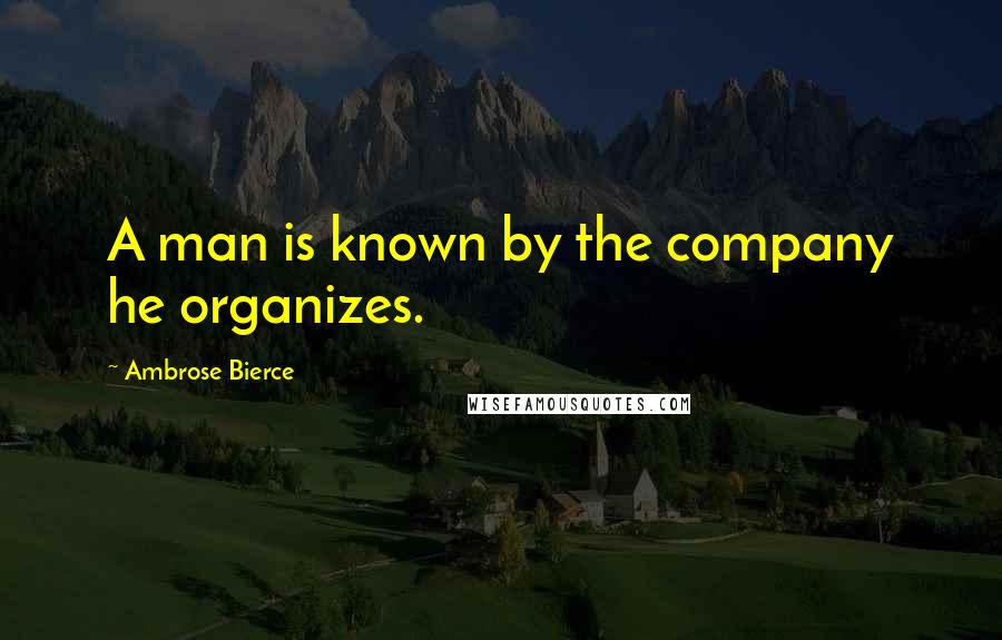 Ambrose Bierce Quotes: A man is known by the company he organizes.