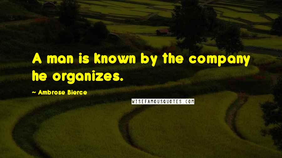 Ambrose Bierce Quotes: A man is known by the company he organizes.