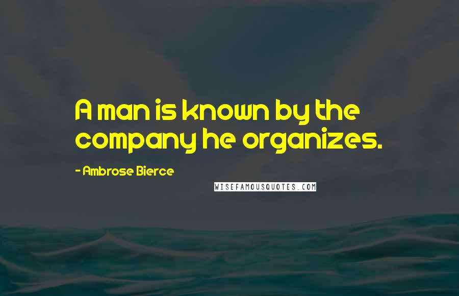 Ambrose Bierce Quotes: A man is known by the company he organizes.