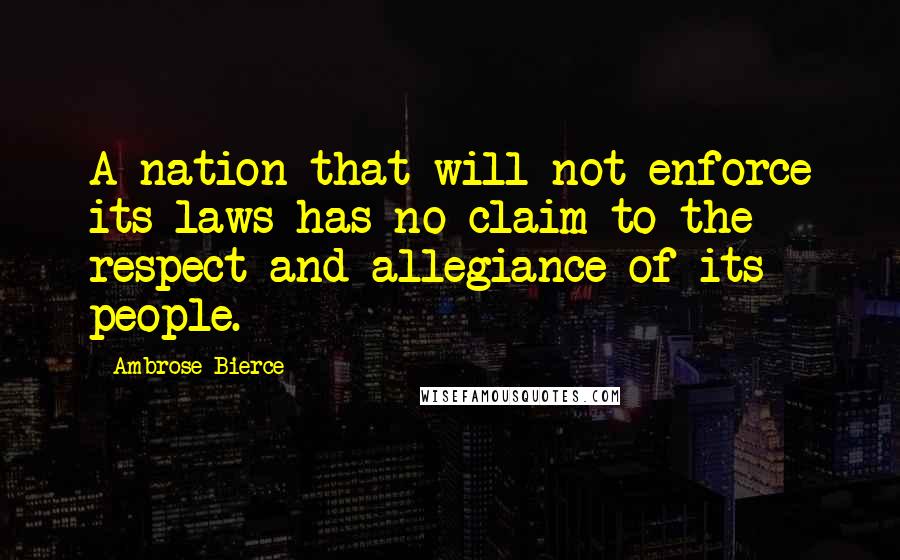 Ambrose Bierce Quotes: A nation that will not enforce its laws has no claim to the respect and allegiance of its people.