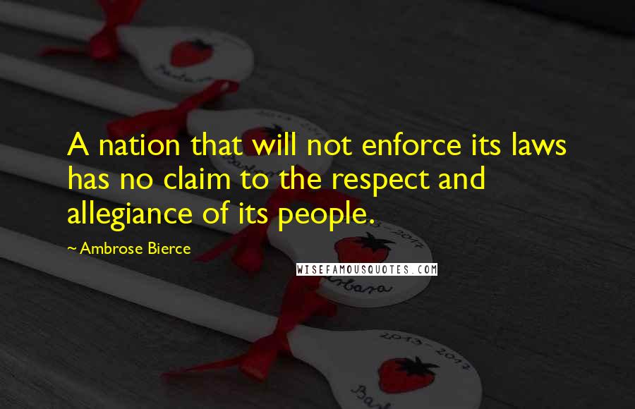 Ambrose Bierce Quotes: A nation that will not enforce its laws has no claim to the respect and allegiance of its people.