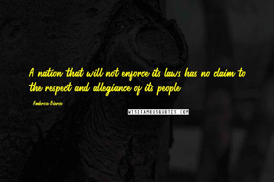 Ambrose Bierce Quotes: A nation that will not enforce its laws has no claim to the respect and allegiance of its people.