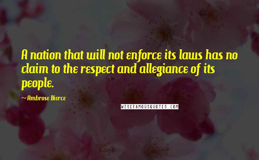Ambrose Bierce Quotes: A nation that will not enforce its laws has no claim to the respect and allegiance of its people.
