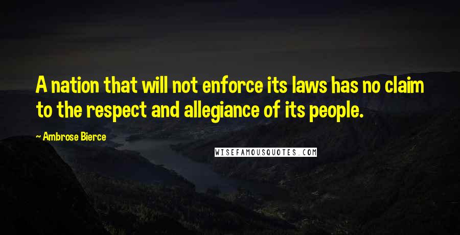 Ambrose Bierce Quotes: A nation that will not enforce its laws has no claim to the respect and allegiance of its people.