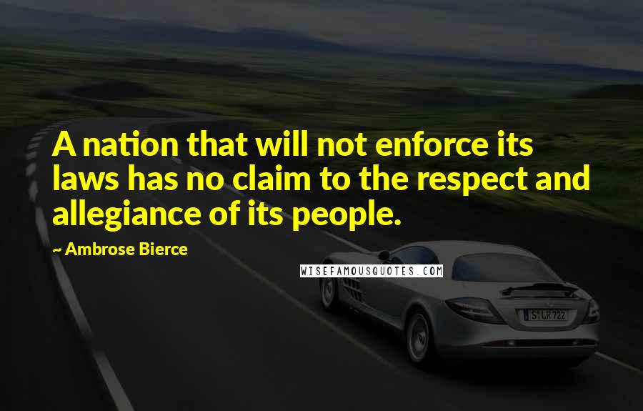 Ambrose Bierce Quotes: A nation that will not enforce its laws has no claim to the respect and allegiance of its people.
