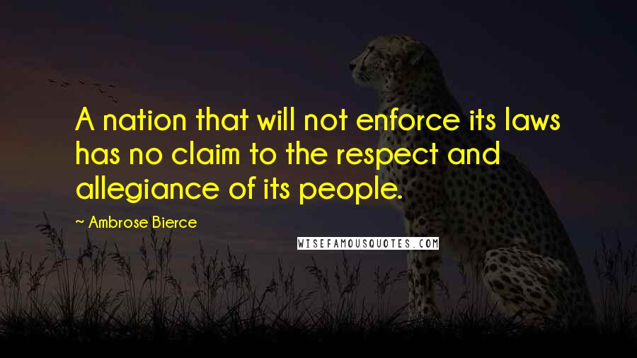 Ambrose Bierce Quotes: A nation that will not enforce its laws has no claim to the respect and allegiance of its people.