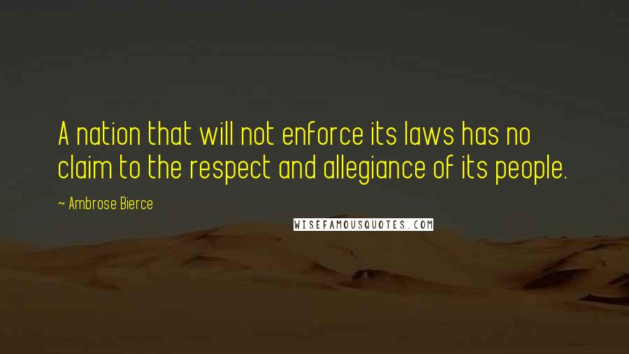 Ambrose Bierce Quotes: A nation that will not enforce its laws has no claim to the respect and allegiance of its people.
