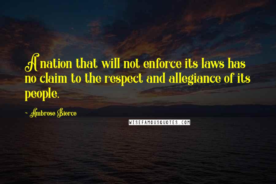 Ambrose Bierce Quotes: A nation that will not enforce its laws has no claim to the respect and allegiance of its people.
