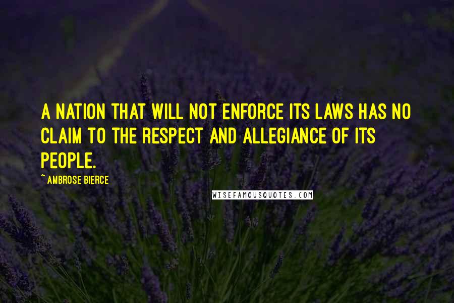 Ambrose Bierce Quotes: A nation that will not enforce its laws has no claim to the respect and allegiance of its people.