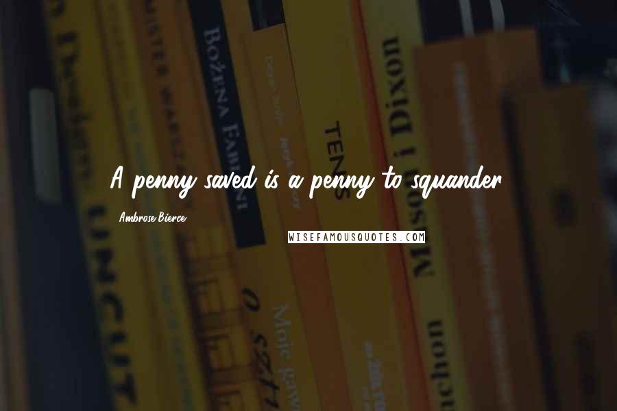 Ambrose Bierce Quotes: A penny saved is a penny to squander.