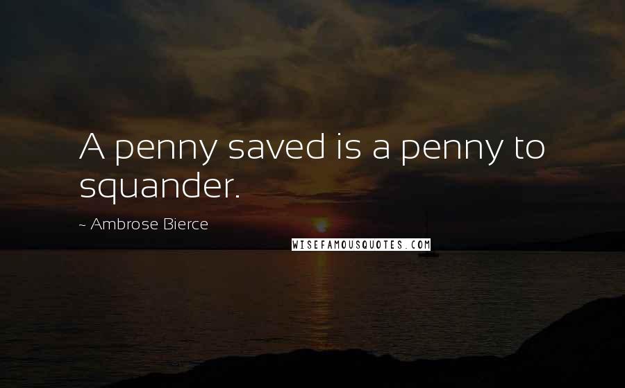 Ambrose Bierce Quotes: A penny saved is a penny to squander.