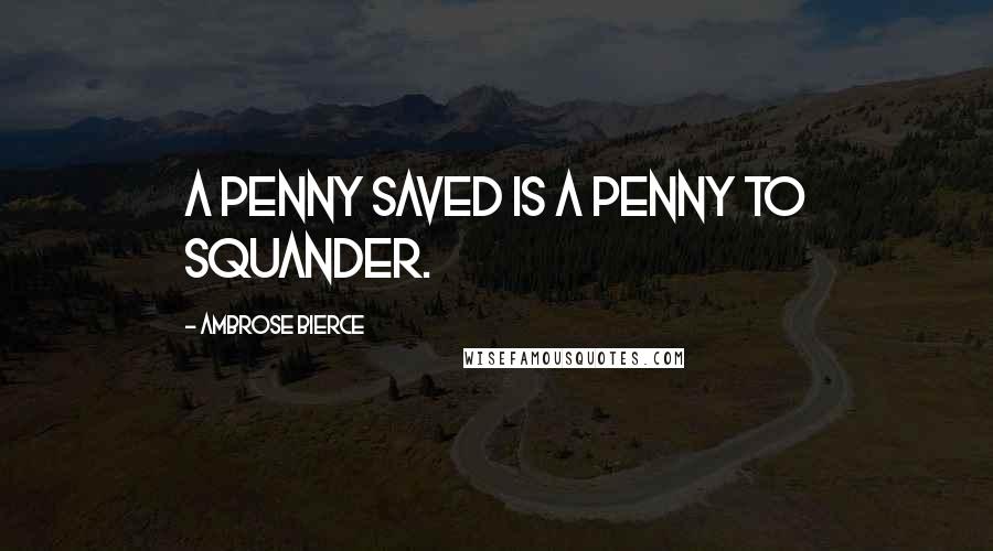 Ambrose Bierce Quotes: A penny saved is a penny to squander.