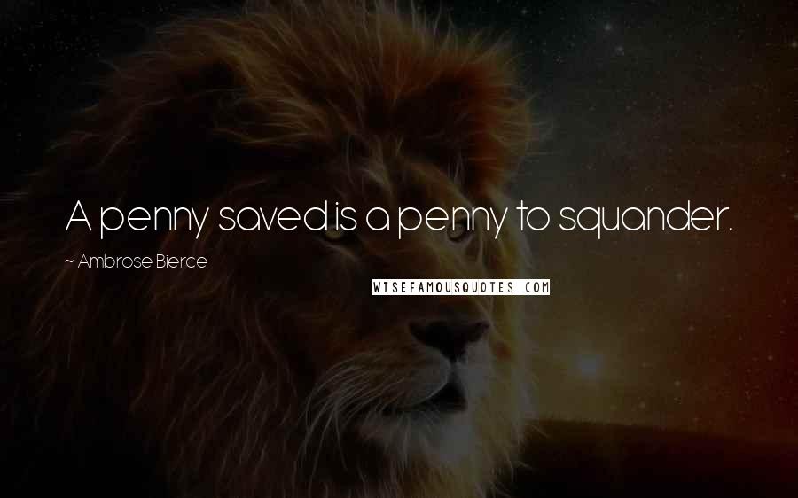 Ambrose Bierce Quotes: A penny saved is a penny to squander.