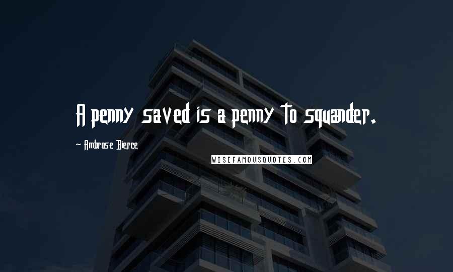 Ambrose Bierce Quotes: A penny saved is a penny to squander.