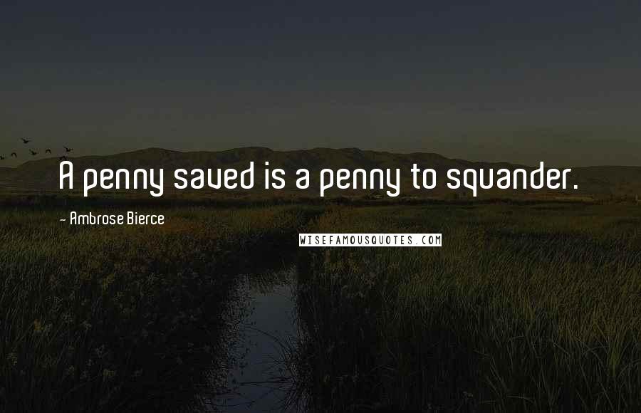 Ambrose Bierce Quotes: A penny saved is a penny to squander.
