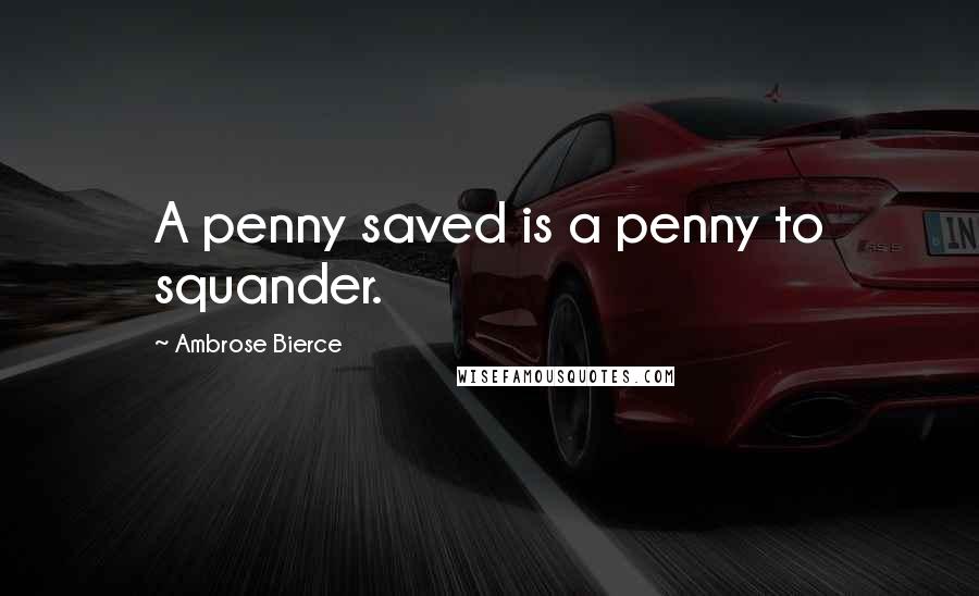 Ambrose Bierce Quotes: A penny saved is a penny to squander.