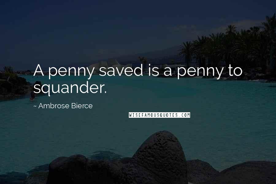 Ambrose Bierce Quotes: A penny saved is a penny to squander.