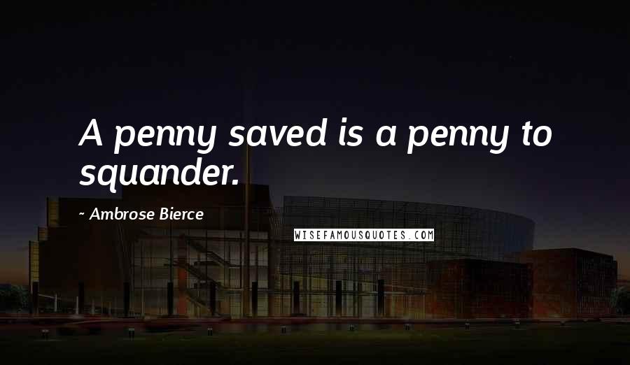 Ambrose Bierce Quotes: A penny saved is a penny to squander.