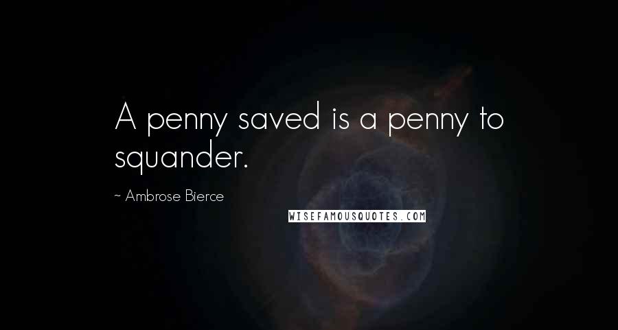 Ambrose Bierce Quotes: A penny saved is a penny to squander.
