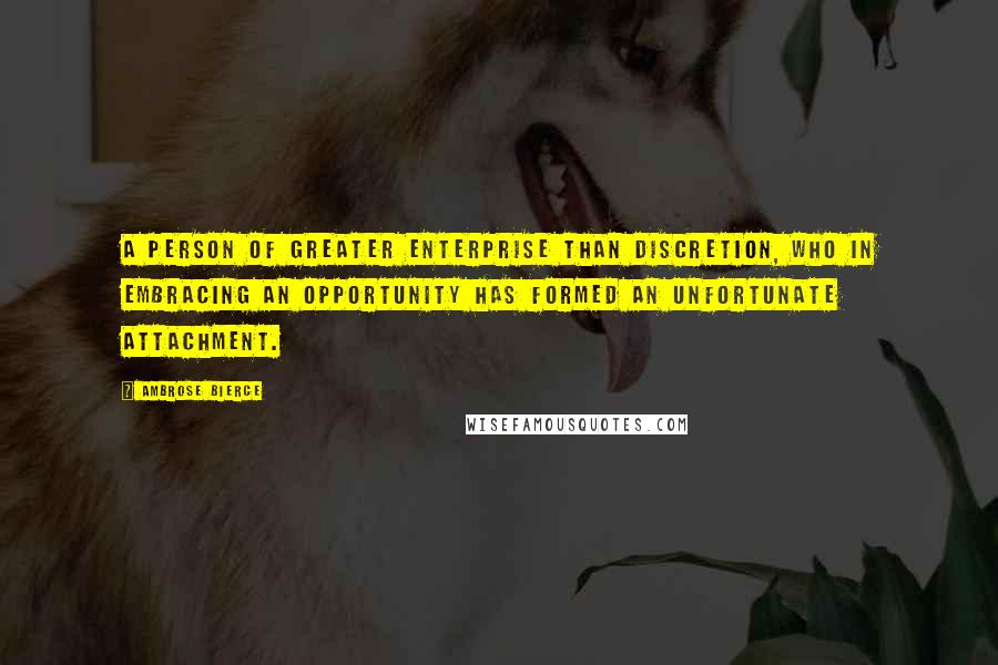 Ambrose Bierce Quotes: A person of greater enterprise than discretion, who in embracing an opportunity has formed an unfortunate attachment.