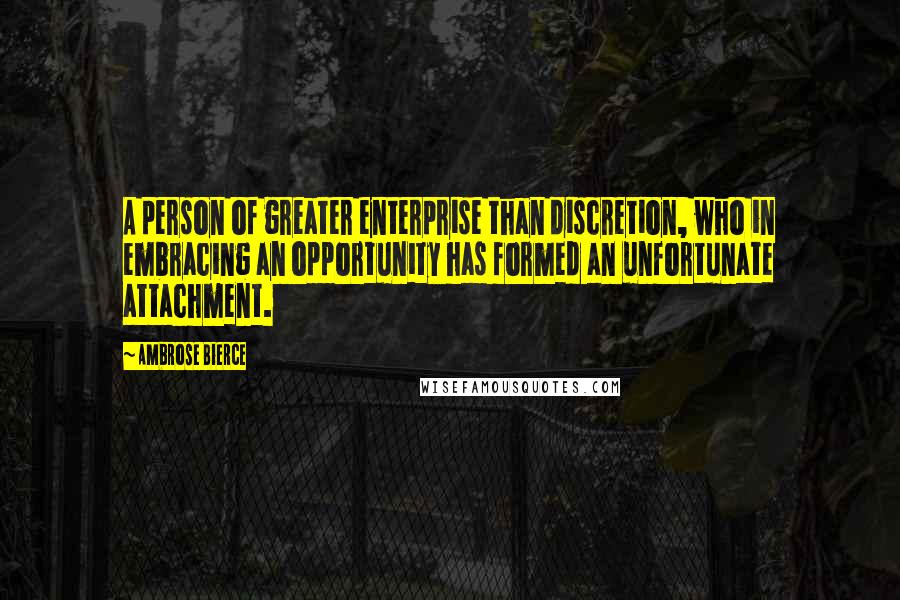 Ambrose Bierce Quotes: A person of greater enterprise than discretion, who in embracing an opportunity has formed an unfortunate attachment.