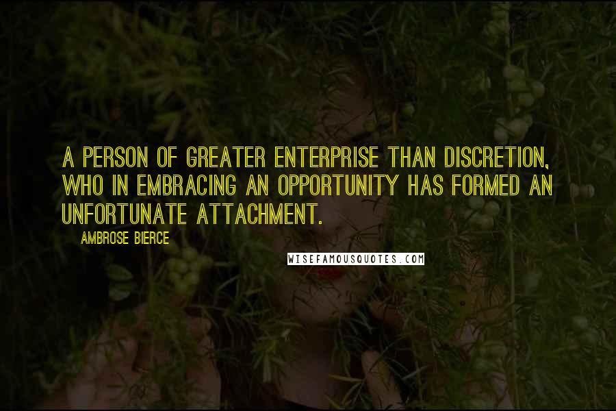 Ambrose Bierce Quotes: A person of greater enterprise than discretion, who in embracing an opportunity has formed an unfortunate attachment.