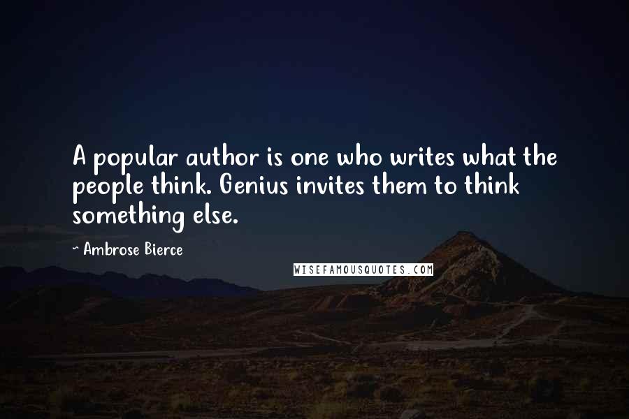 Ambrose Bierce Quotes: A popular author is one who writes what the people think. Genius invites them to think something else.