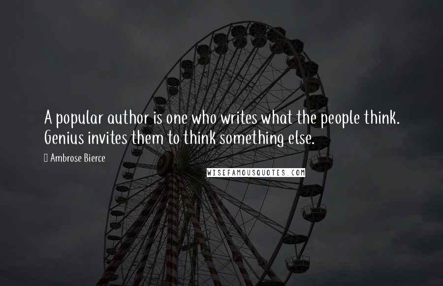 Ambrose Bierce Quotes: A popular author is one who writes what the people think. Genius invites them to think something else.