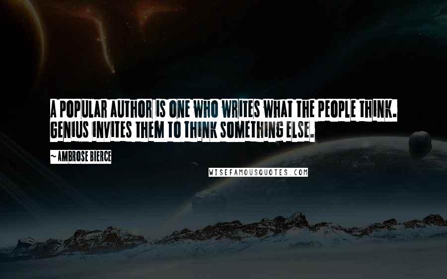 Ambrose Bierce Quotes: A popular author is one who writes what the people think. Genius invites them to think something else.