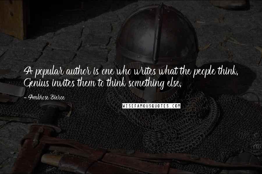 Ambrose Bierce Quotes: A popular author is one who writes what the people think. Genius invites them to think something else.