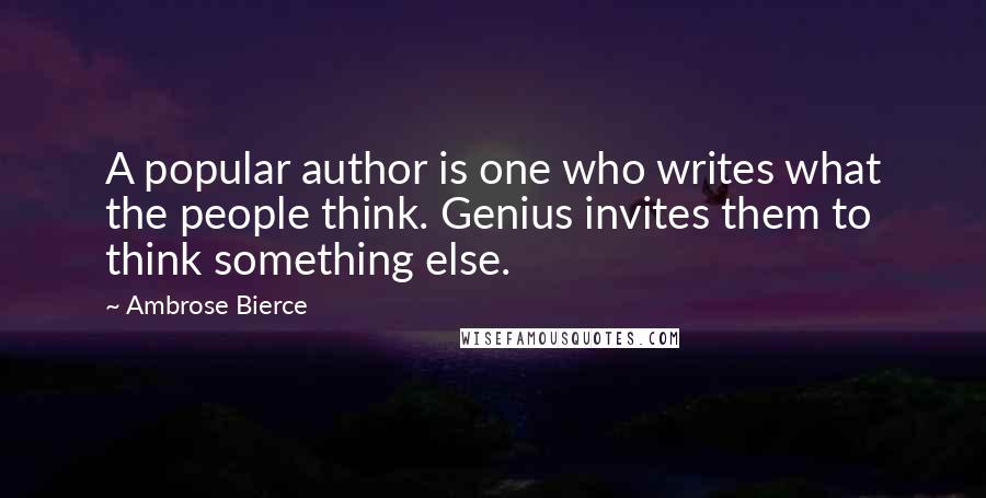 Ambrose Bierce Quotes: A popular author is one who writes what the people think. Genius invites them to think something else.